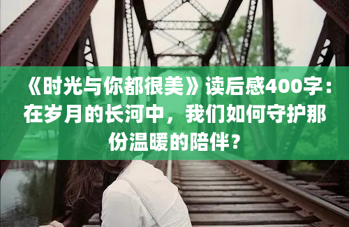 《时光与你都很美》读后感400字：在岁月的长河中，我们如何守护那份温暖的陪伴？