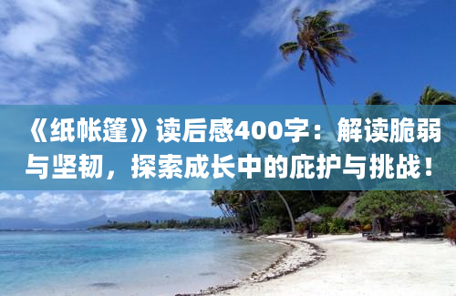 《纸帐篷》读后感400字：解读脆弱与坚韧，探索成长中的庇护与挑战！