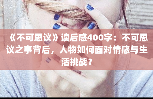 《不可思议》读后感400字：不可思议之事背后，人物如何面对情感与生活挑战？