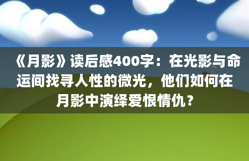 《月影》读后感400字：在光影与命运间找寻人性的微光，他们如何在月影中演绎爱恨情仇？