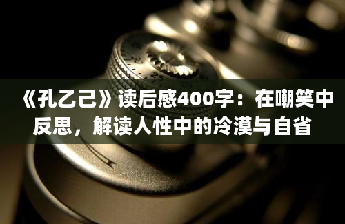 《孔乙己》读后感400字：在嘲笑中反思，解读人性中的冷漠与自省