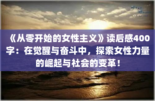 《从零开始的女性主义》读后感400字：在觉醒与奋斗中，探索女性力量的崛起与社会的变革！