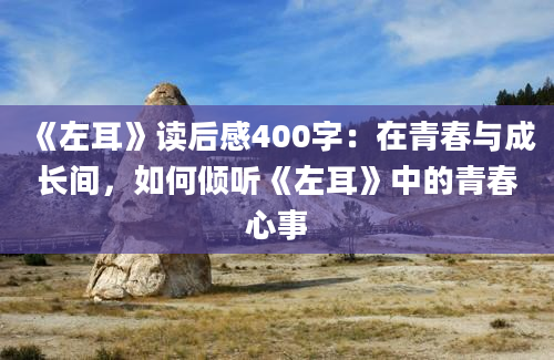 《左耳》<a href=https://www.baixuetang.com target=_blank class=infotextkey>读后感</a>400字：在<a href=https://www.baixuetang.com/tag/qingchun.html target=_blank class=infotextkey>青春</a>与成长间，如何倾听《左耳》中的<a href=https://www.baixuetang.com/tag/qingchun.html target=_blank class=infotextkey>青春</a>心事