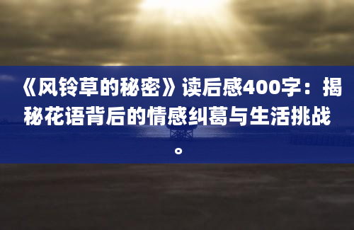 《风铃草的秘密》读后感400字：揭秘花语背后的情感纠葛与生活挑战。