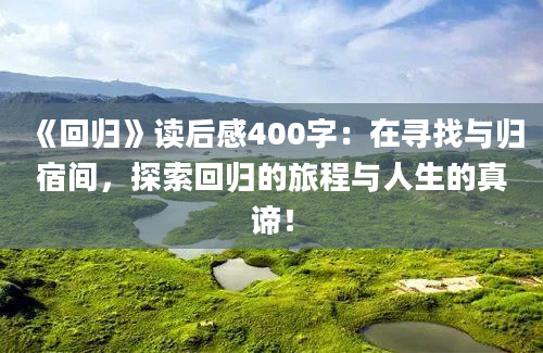 《回归》读后感400字：在寻找与归宿间，探索回归的旅程与人生的真谛！