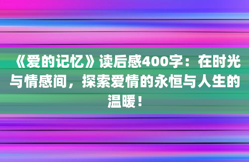 《爱的记忆》读后感400字：在时光与情感间，探索爱情的永恒与人生的温暖！