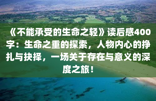 《不能承受的生命之轻》读后感400字：生命之重的探索，人物内心的挣扎与抉择，一场关于存在与意义的深度之旅！