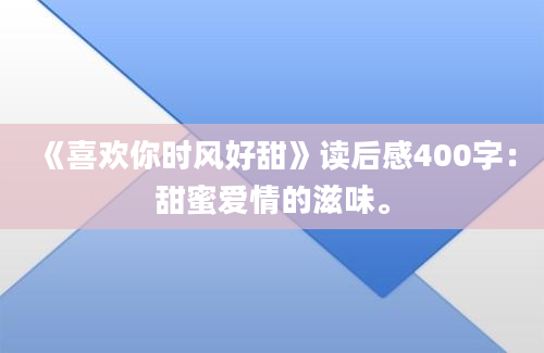 《喜欢你时风好甜》读后感400字：甜蜜爱情的滋味。