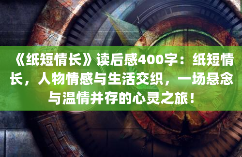 《纸短情长》读后感400字：纸短情长，人物情感与生活交织，一场悬念与温情并存的心灵之旅！