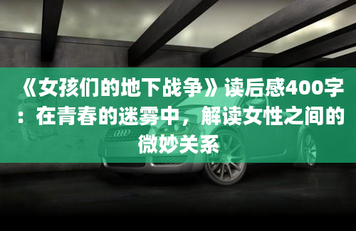 《女孩们的地下战争》读后感400字：在青春的迷雾中，解读女性之间的微妙关系