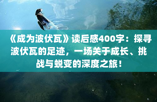 《成为波伏瓦》读后感400字：探寻波伏瓦的足迹，一场关于成长、挑战与蜕变的深度之旅！