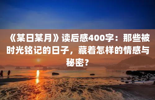 《某日某月》读后感400字：那些被时光铭记的日子，藏着怎样的情感与秘密？