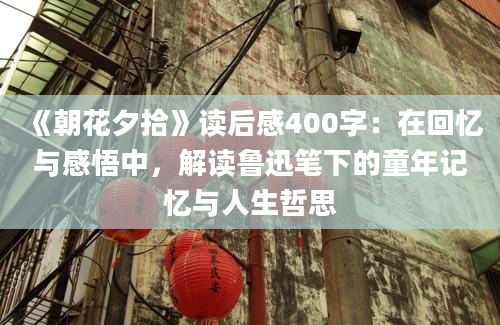 《朝花夕拾》读后感400字：在回忆与感悟中，解读鲁迅笔下的童年记忆与人生哲思