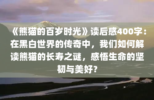 《熊猫的百岁时光》读后感400字：在黑白世界的传奇中，我们如何解读熊猫的长寿之谜，感悟生命的坚韧与美好？