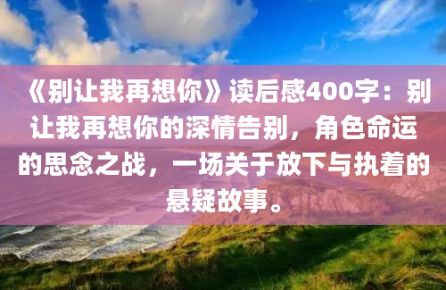 《别让我再想你》读后感400字：别让我再想你的深情告别，角色命运的思念之战，一场关于放下与执着的悬疑故事。