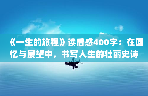 《一生的旅程》读后感400字：在回忆与展望中，书写人生的壮丽史诗