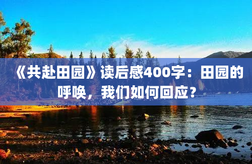 《共赴田园》读后感400字：田园的呼唤，我们如何回应？