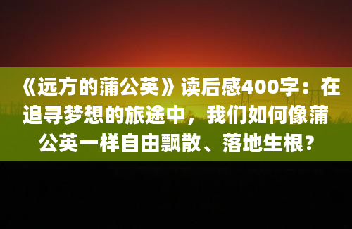 《远方的蒲公英》读后感400字：在追寻梦想的旅途中，我们如何像蒲公英一样自由飘散、落地生根？