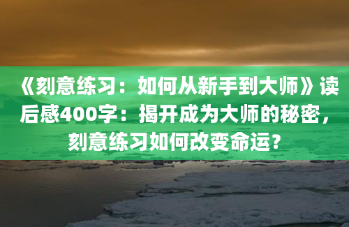 《刻意练习：如何从新手到大师》读后感400字：揭开成为大师的秘密，刻意练习如何改变命运？