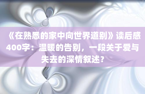 《在熟悉的家中向世界道别》读后感400字：温暖的告别，一段关于爱与失去的深情叙述？