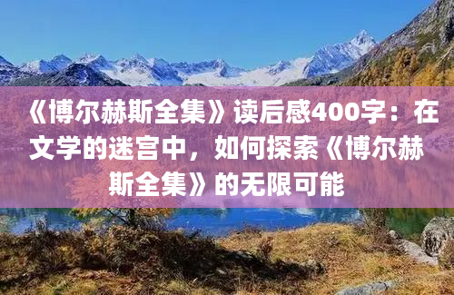 《博尔赫斯全集》<a href=https://www.baixuetang.com target=_blank class=infotextkey>读后感</a>400字：在文学的迷宫中，如何探索《博尔赫斯全集》的无限可能