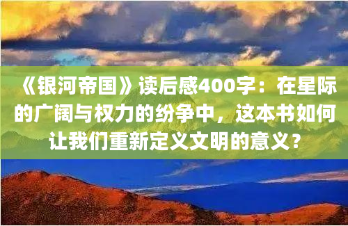 《银河帝国》读后感400字：在星际的广阔与权力的纷争中，这本书如何让我们重新定义文明的意义？