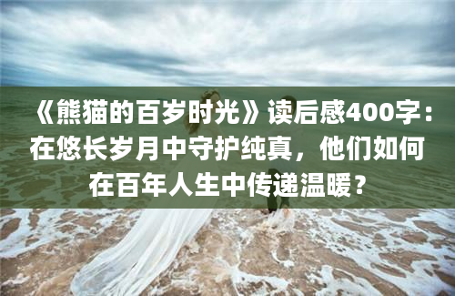 《熊猫的百岁时光》读后感400字：在悠长岁月中守护纯真，他们如何在百年人生中传递温暖？