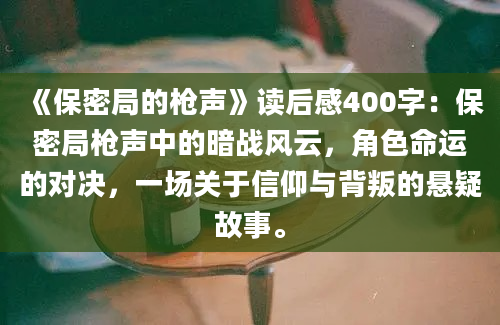 《保密局的枪声》读后感400字：保密局枪声中的暗战风云，角色命运的对决，一场关于信仰与背叛的悬疑故事。