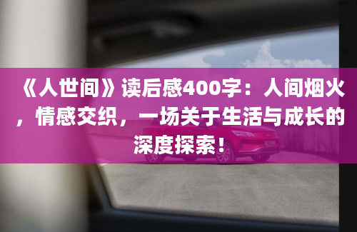 《人世间》读后感400字：人间烟火，情感交织，一场关于生活与成长的深度探索！