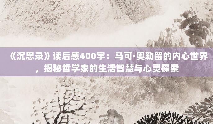 《沉思录》读后感400字：马可·奥勒留的内心世界，揭秘哲学家的生活智慧与心灵探索