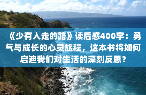 《少有人走的路》读后感400字：勇气与成长的心灵旅程，这本书将如何启迪我们对生活的深刻反思？