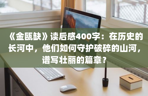 《金瓯缺》读后感400字：在历史的长河中，他们如何守护破碎的山河，谱写壮丽的篇章？