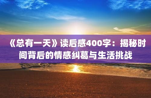 《总有一天》<a href=https://www.baixuetang.com target=_blank class=infotextkey>读后感</a>400字：揭秘时间背后的情感纠葛与生活挑战