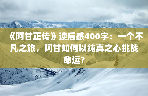 《阿甘正传》读后感400字：一个不凡之旅，阿甘如何以纯真之心挑战命运？