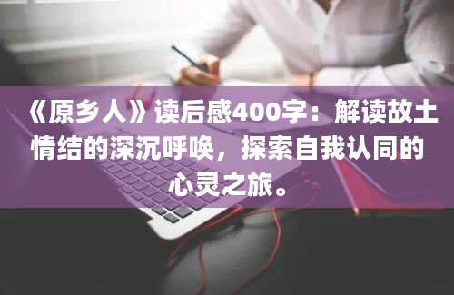 《原乡人》读后感400字：解读故土情结的深沉呼唤，探索自我认同的心灵之旅。