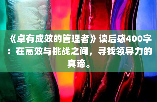 《卓有成效的管理者》读后感400字：在高效与挑战之间，寻找领导力的真谛。