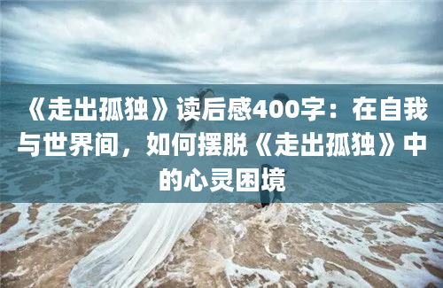 《走出孤独》读后感400字：在自我与世界间，如何摆脱《走出孤独》中的心灵困境