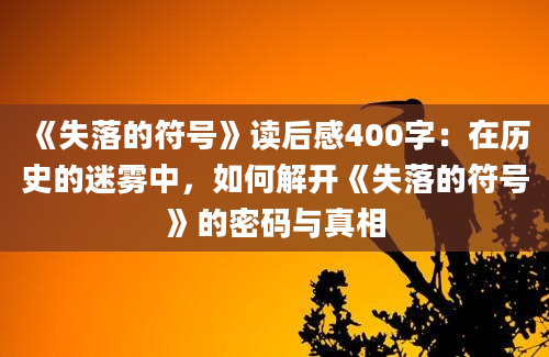 《失落的符号》读后感400字：在历史的迷雾中，如何解开《失落的符号》的密码与真相