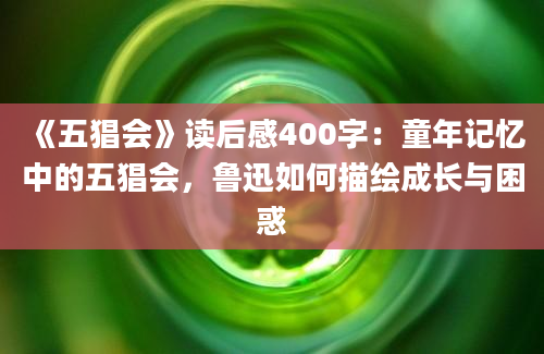 《五猖会》读后感400字：童年记忆中的五猖会，鲁迅如何描绘成长与困惑