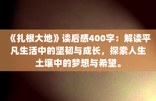 《扎根大地》读后感400字：解读平凡生活中的坚韧与成长，探索人生土壤中的梦想与希望。