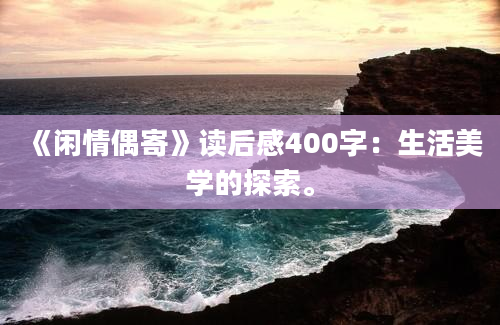 《闲情偶寄》读后感400字：生活美学的探索。