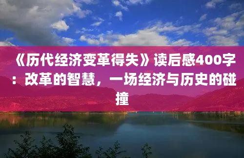 《历代经济变革得失》<a href=https://www.baixuetang.com target=_blank class=infotextkey>读后感</a>400字：改革的<a href=https://www.baixuetang.com/tag/zhihui.html target=_blank class=infotextkey>智慧</a>，一场经济与<a href=https://www.baixuetang.com/tag/lishi.html target=_blank class=infotextkey>历史</a>的碰撞