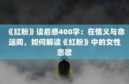 《红粉》读后感400字：在情义与命运间，如何解读《红粉》中的女性悲歌