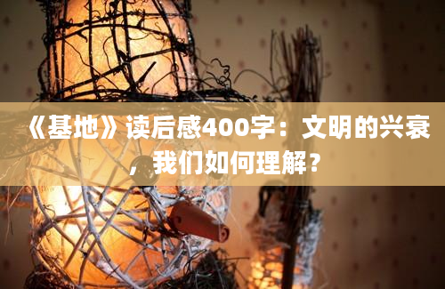 《基地》读后感400字：文明的兴衰，我们如何理解？