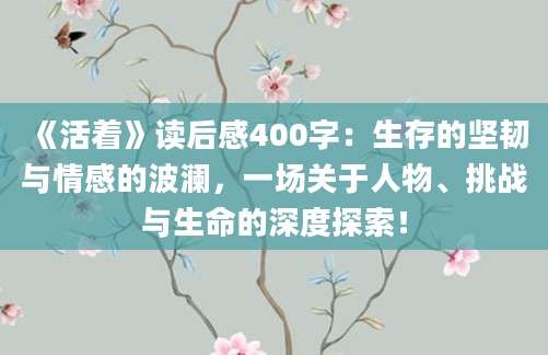 《活着》<a href=https://www.baixuetang.com target=_blank class=infotextkey>读后感</a>400字：生存的坚韧与情感的波澜，一场关于人物、挑战与生命的深度探索！