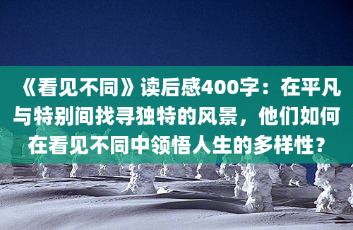 《看见不同》读后感400字：在平凡与特别间找寻独特的风景，他们如何在看见不同中领悟人生的多样性？