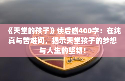 《天堂的孩子》读后感400字：在纯真与苦难间，揭示天堂孩子的梦想与人生的坚韧！