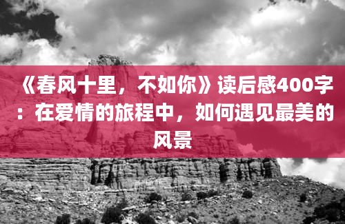 《春风十里，不如你》读后感400字：在爱情的旅程中，如何遇见最美的风景