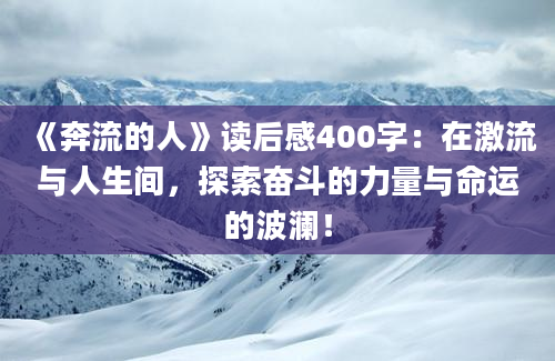 《奔流的人》读后感400字：在激流与人生间，探索奋斗的力量与命运的波澜！