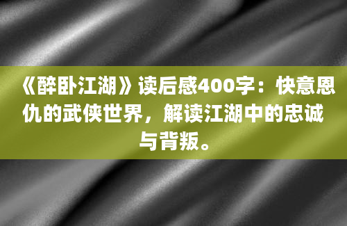 《醉卧江湖》读后感400字：快意恩仇的武侠世界，解读江湖中的忠诚与背叛。